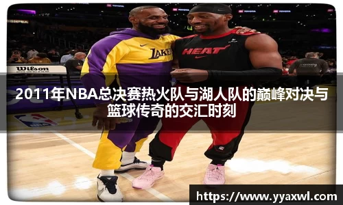 2011年NBA总决赛热火队与湖人队的巅峰对决与篮球传奇的交汇时刻