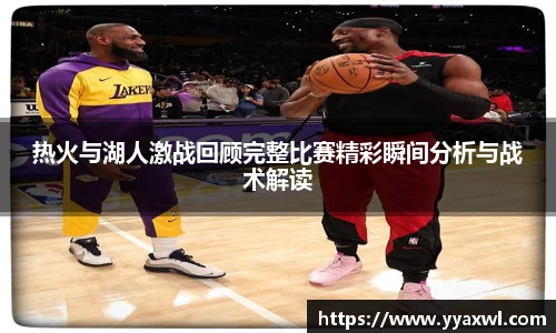 热火与湖人激战回顾完整比赛精彩瞬间分析与战术解读